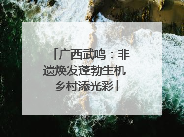 广西武鸣：非遗焕发蓬勃生机 乡村添光彩