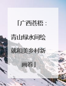 广西苍梧：青山绿水间绘就和美乡村新画卷