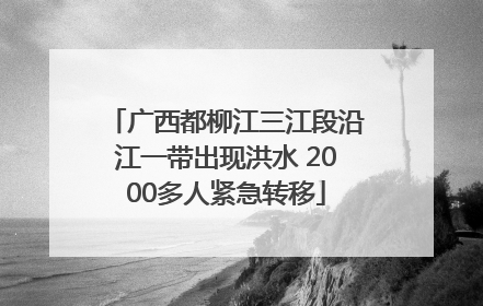 广西都柳江三江段沿江一带出现洪水 2000多人紧急转移