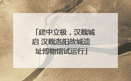 建中立极，汉魏城启 汉魏洛阳故城遗址博物馆试运行