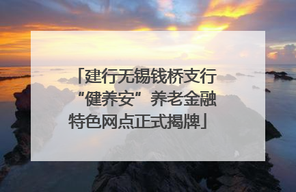 建行无锡钱桥支行“健养安”养老金融特色网点正式揭牌