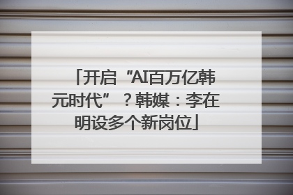 开启“AI百万亿韩元时代”？韩媒：李在明设多个新岗位