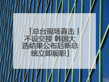 总台现场直击丨不设交接 韩国大选结果公布后新总统立即履职