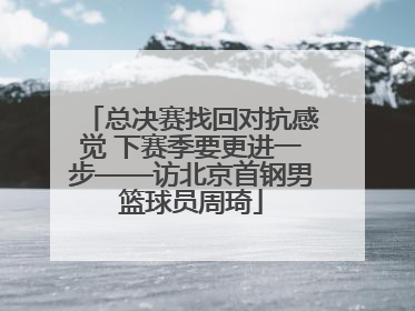 总决赛找回对抗感觉 下赛季要更进一步——访北京首钢男篮球员周琦