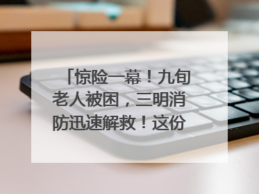 惊险一幕！九旬老人被困，三明消防迅速解救！这份居家老人消防安全指南请立刻收藏