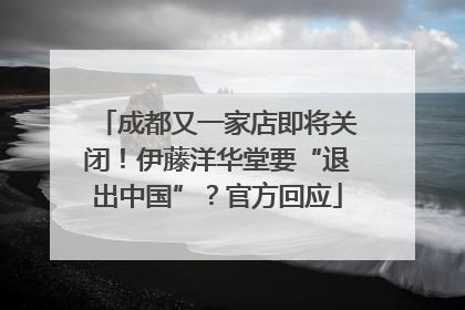 成都又一家店即将关闭！伊藤洋华堂要“退出中国”？官方回应