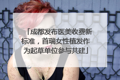 成都发布医美收费新标准，首瑞女性植发作为起草单位参与共建