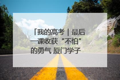 我的高考｜最后一课收获“不怕”的勇气 厦门学子万里同风赴新程