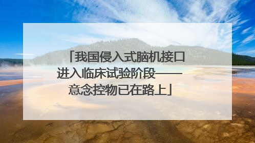 我国侵入式脑机接口进入临床试验阶段——意念控物已在路上