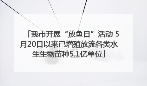 我市开展“放鱼日”活动 5月20日以来已增殖放流各类水生生物苗种5.1亿单位