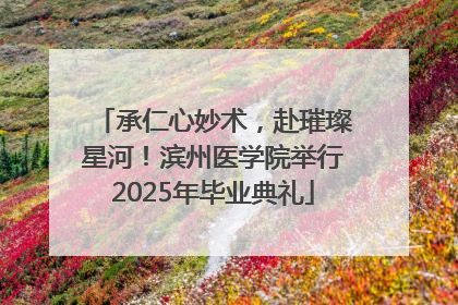 承仁心妙术，赴璀璨星河！滨州医学院举行2025年毕业典礼