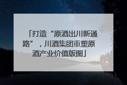 打造“原酒出川新通路”，川酒集团重塑原酒产业价值版图