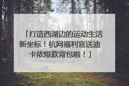 打造西湖边的运动生活新坐标！杭网福利官送迪卡侬爆款背包啦！