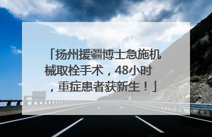 扬州援疆博士急施机械取栓手术，48小时，重症患者获新生！