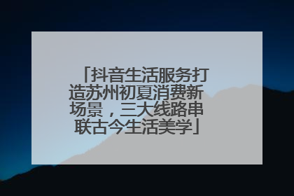 抖音生活服务打造苏州初夏消费新场景，三大线路串联古今生活美学