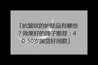抗皱纹的护肤品有哪些？效果好的牌子推荐：40-50岁国货好用款