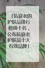 抗衰老的护肤品排行榜前十名，公布抗衰老护肤品十大有效品牌