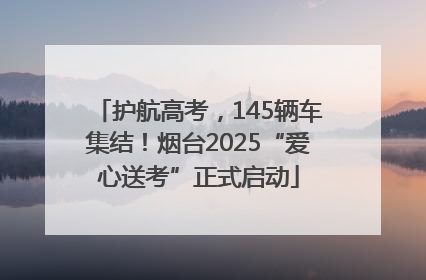 护航高考，145辆车集结！烟台2025“爱心送考”正式启动