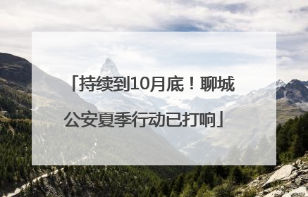持续到10月底！聊城公安夏季行动已打响