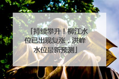 持续攀升！柳江水位已出现复涨，洪峰水位最新预测