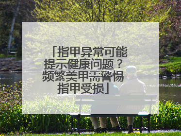 指甲异常可能提示健康问题？频繁美甲需警惕指甲受损