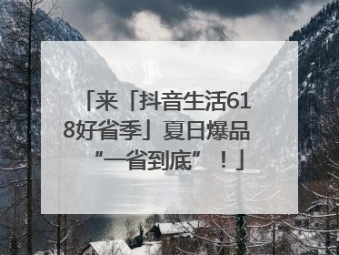 来「抖音生活618好省季」夏日爆品“一省到底”！