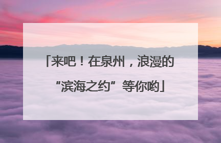 来吧！在泉州，浪漫的“滨海之约”等你哟