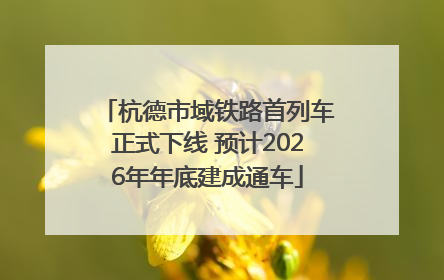 杭德市域铁路首列车正式下线 预计2026年年底建成通车