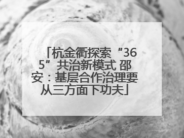 杭金衢探索“365”共治新模式 邵安：基层合作治理要从三方面下功夫