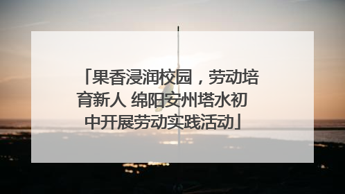 果香浸润校园，劳动培育新人 绵阳安州塔水初中开展劳动实践活动
