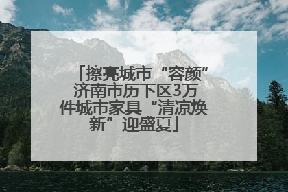 擦亮城市“容颜” 济南市历下区3万件城市家具“清凉焕新”迎盛夏