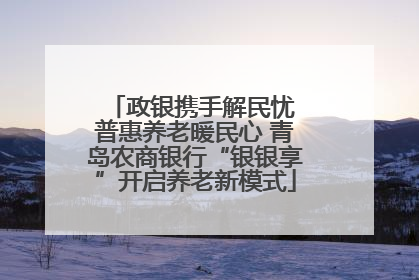 政银携手解民忧 普惠养老暖民心 青岛农商银行“银银享”开启养老新模式