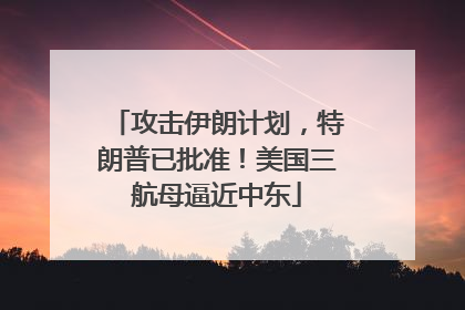 攻击伊朗计划，特朗普已批准！美国三航母逼近中东