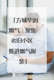 方城华润燃气：聚焦老旧小区 推进燃气报装
