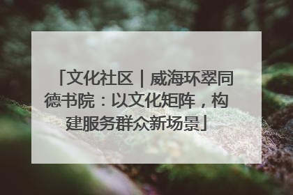 文化社区｜威海环翠同德书院：以文化矩阵，构建服务群众新场景
