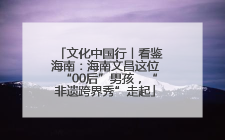 文化中国行丨看鉴海南：海南文昌这位“00后”男孩，“非遗跨界秀”走起