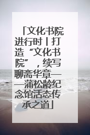 文化书院进行时丨打造“文化书院”，续写聊斋华章——蒲松龄纪念馆活态传承之道