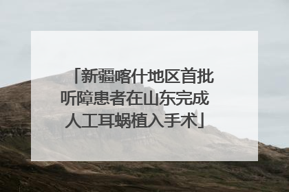 新疆喀什地区首批听障患者在山东完成人工耳蜗植入手术