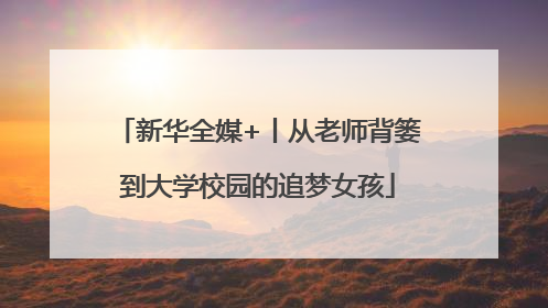 新华全媒+丨从老师背篓到大学校园的追梦女孩
