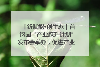 新赋能•创生态｜首钢园“产业跃升计划”发布会举办，促进产业合作交流走深走实