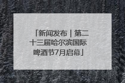 新闻发布｜第二十三届哈尔滨国际啤酒节7月启幕