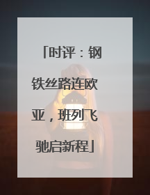 时评：钢铁丝路连欧亚，班列飞驰启新程