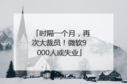 时隔一个月，再次大裁员！微软9000人或失业