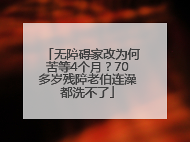 无障碍家改为何苦等4个月？70多岁残障老伯连澡都洗不了