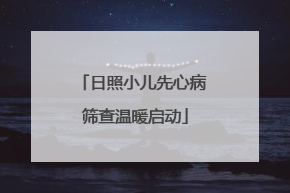 日照小儿先心病筛查温暖启动
