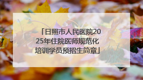 日照市人民医院2025年住院医师规范化培训学员预招生简章