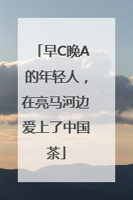 早C晚A的年轻人，在亮马河边爱上了中国茶