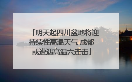 明天起四川盆地将迎持续性高温天气 成都或遭遇高温六连击