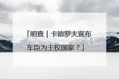 明查｜卡德罗夫宣布车臣为主权国家？