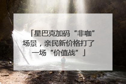 星巴克加码“非咖”场景，亲民新价格打了一场“价值战”